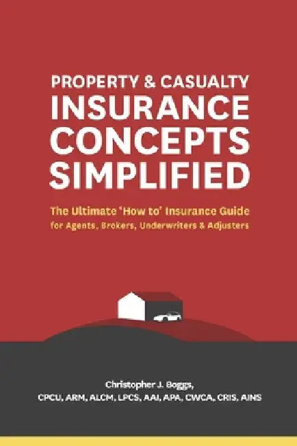 Property and Casualty Insurance Concepts Simplified: The Ultimate 'How to' Insurance Guide for Agents, Brokers, Underwriters, and Adjusters by Christopher J. Boggs