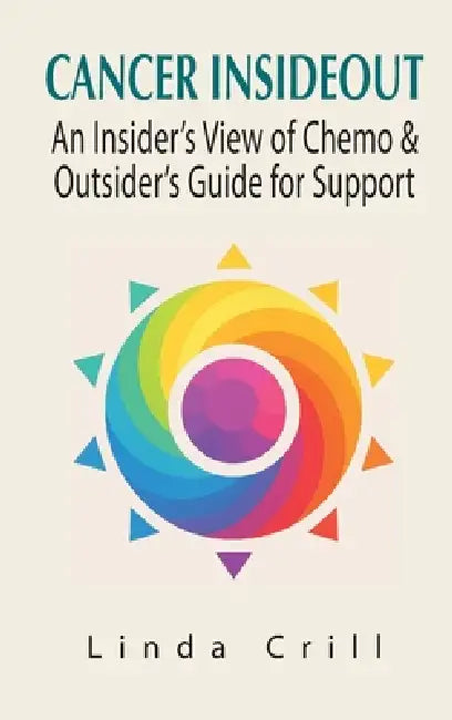 Cancer InsideOut: An Insider's View of Chemo & Outsider's Guide for Support by Linda Crill