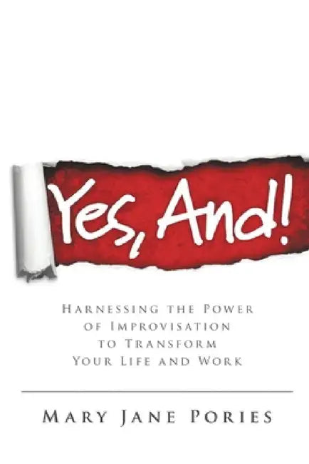 Yes, And!: Harnessing the Power of Improvisation to Transform Your Life and Work by Mary Jane Pories