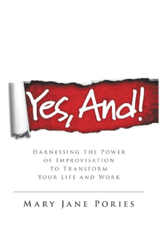 Yes, And!: Harnessing the Power of Improvisation to Transform Your Life and Work by Mary Jane Pories