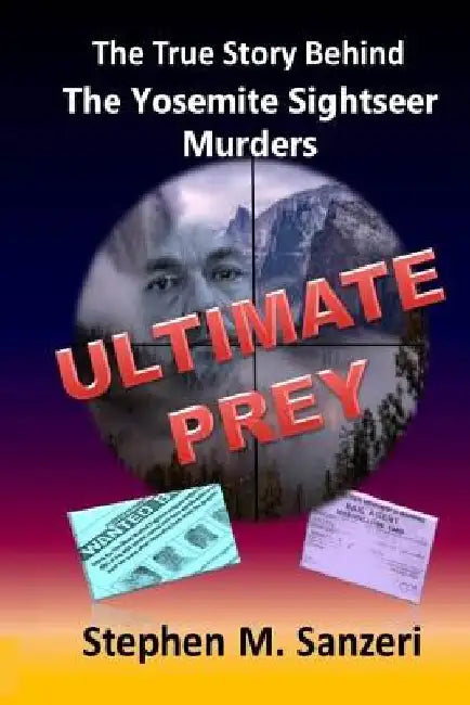 Ultimate Prey: The True Story Behind The Yosemite Sightseer Murders by Stephen M. Sanzeri