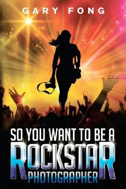 So You Want To Be A Rockstar Photographer: Exploding The Myth And Real World Guidance by Andy Wolfendon