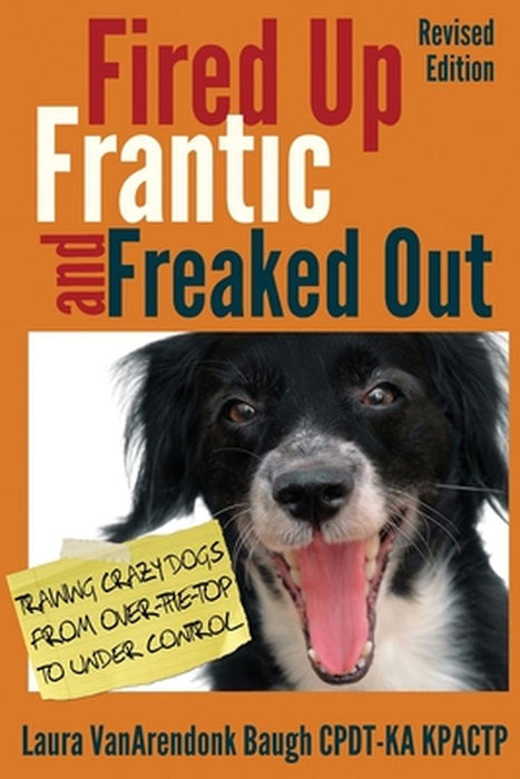 Fired Up, Frantic, and Freaked Out: Training Crazy Dogs from Over-The-Top to Under Control by Laura Vanarendonk Baugh