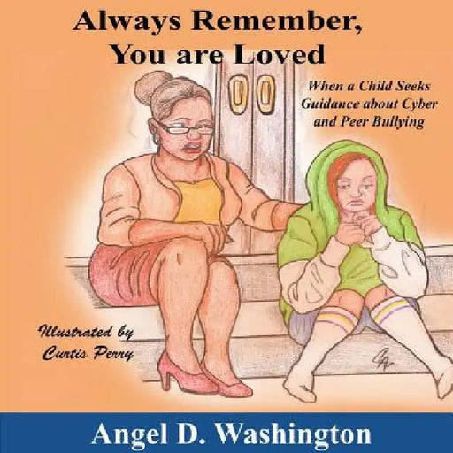 Always Remember You Are Loved: When a Child Seeks Guidance on Cyber and Peer Bullying by Angel D. Washington, Curtis Perry