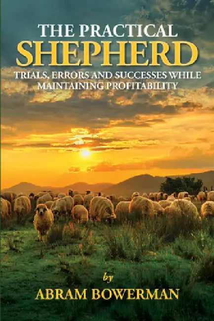 The Practical Shepherd: Trials, Errors, and Successes While Maintaining Profitability by Abram Bowerman