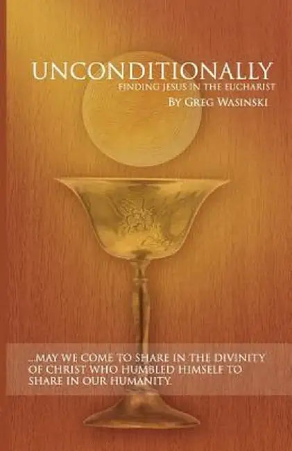 Unconditionally: Finding Jesus in the Eucharist by MR Greg Wasinski