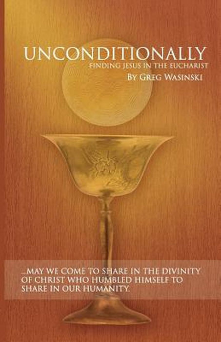 Unconditionally: Finding Jesus in the Eucharist by MR Greg Wasinski