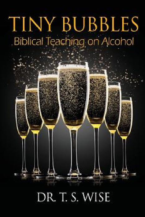 Tiny Bubbles: Biblical Teaching on Alcohol by Terry S. Wise