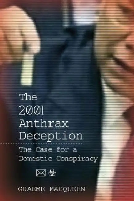 The 2001 Anthrax Deception: The Case for a Domestic Conspiracy by Graeme Macqueen