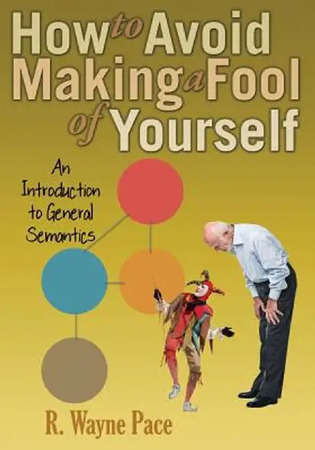 How to Avoid Making a Fool of Yourself: An Introduction to General Semantics by R. Wayne Pace