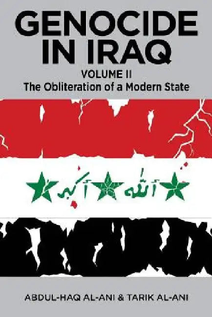 Genocide in Iraq, Volume II: The Obliteration of a Modern State by Abdul Haq Al-Ani