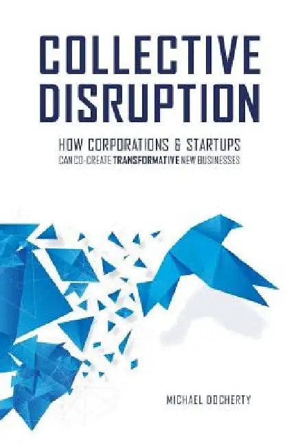 Collective Disruption: How Corporations & Startups Can Co-Create Transformative New Businesses by Michael Docherty