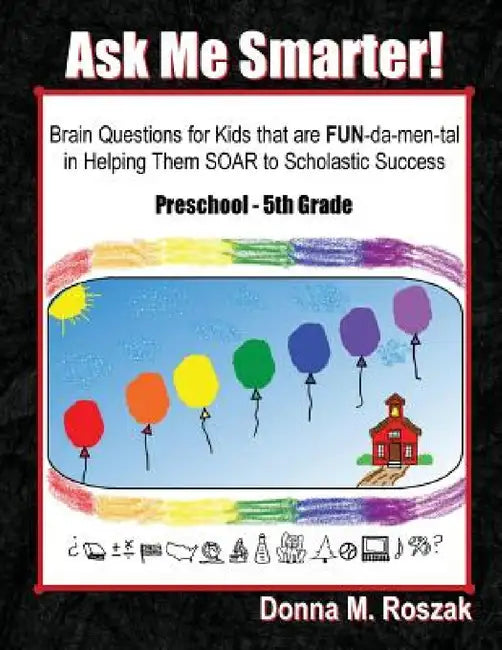 Ask Me Smarter!: Brain Questions for Kids that are FUN-da-men-tal in Helping Them SOAR to Scholastic Success Preschool - 5th Grade by Donna M. Roszak