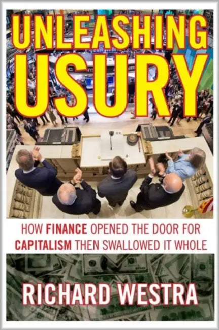 Unleashing Usury: How Finance Opened the Door to Capitalism Then Swallowed It Whole by Richard Westra