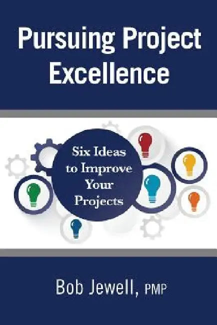 Pursuing Project Excellence: Six Ideas to Improve Your Projects by Bob Jewell