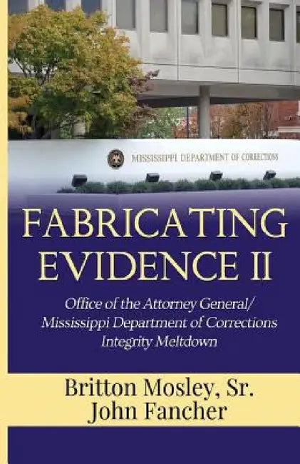 Fabricating Evidence II: Office of the Attorney General/Mississippi Department of Corrections Integrity Meltdown by Sr. Mosley Britton, James Fancher
