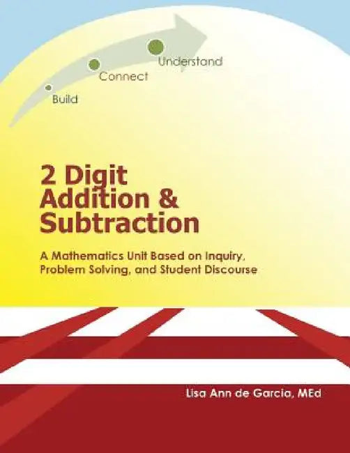 2 Digit Addition and Subtraction: A mathematics unit based on inquiry, problem solving, and student discourse by Lisa Ann De Garcia