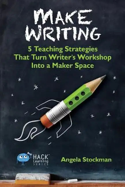 Make Writing: 5 Teaching Strategies That Turn Writer's Workshop Into a Maker Space by Angela Stockman
