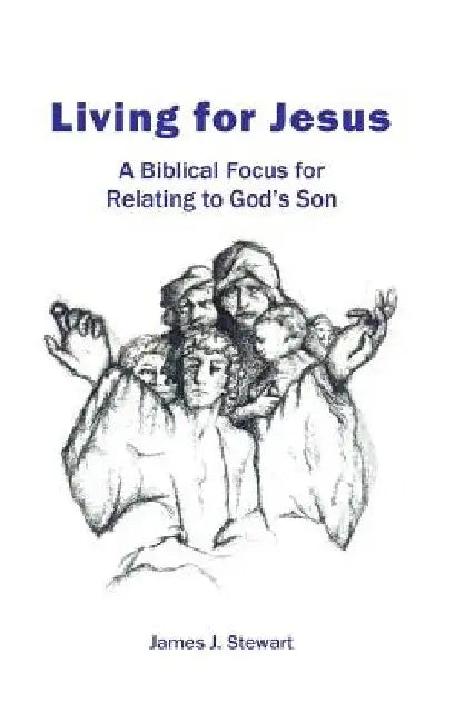Living for Jesus: A Biblical Focus for Relating to God's Son by James J. Stewart