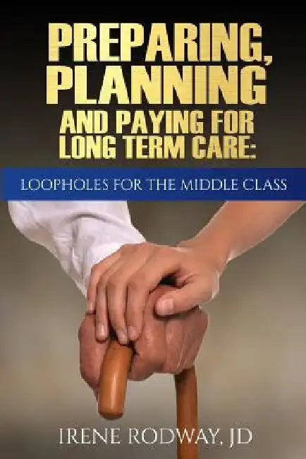 Preparing, Planning and Paying for Long Term Care: Loopholes for the Middle Class by Irene Rodway