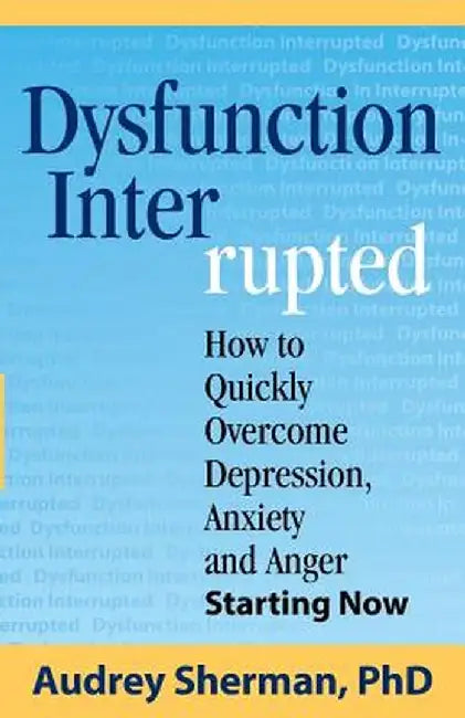 Dysfunction Interrupted: How to Quickly Overcome Depression, Anxiety and Anger Starting Now by Audrey Sherman