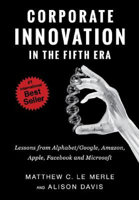 Corporate Innovation in the Fifth Era: Lessons from Alphabet/Google, Amazon, Apple, Facebook, and Microsoft by Matthew C. Le Merle, Alison Davis