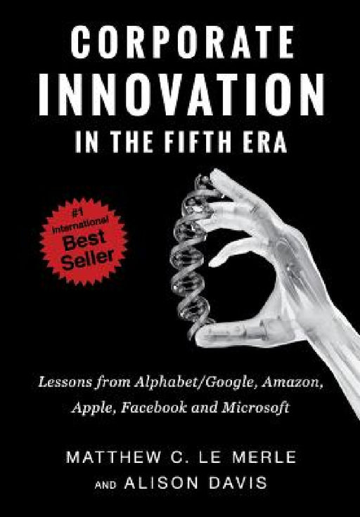 Corporate Innovation in the Fifth Era: Lessons from Alphabet/Google, Amazon, Apple, Facebook, and Microsoft by Matthew C. Le Merle, Alison Davis