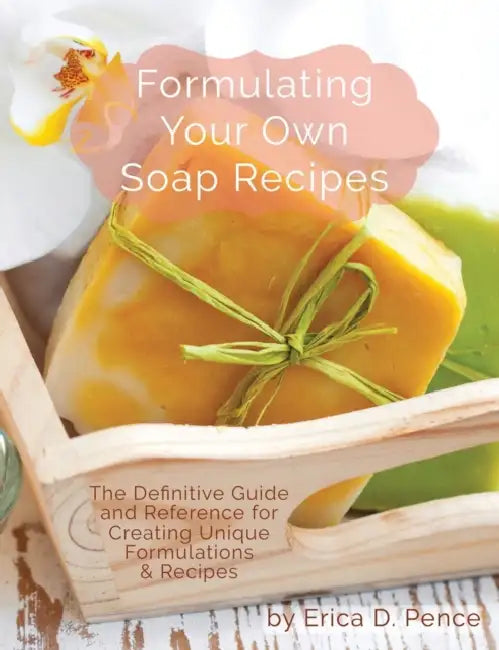 Formulating Your Own Soap Recipes: The Definitive Guide and Reference for Creating Unique Formulations & Recipes by Pence D. Erica