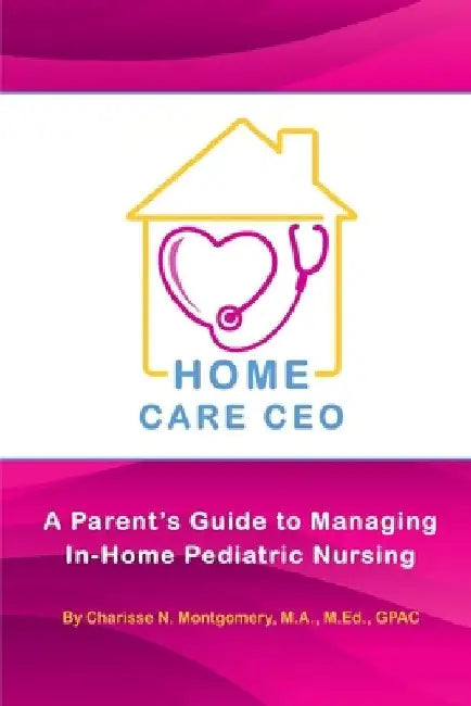 Home Care CEO: A Parent's Guide to Managing In-Home Pediatric Nursing by Charisse N. Montgomery