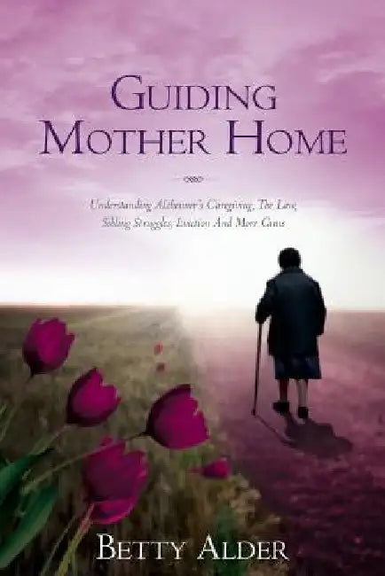 Guiding Mother Home: Understanding Alzheimer's Caregiving, The Law, Sibling Struggles, Eviction And More Guns by Betty Alder