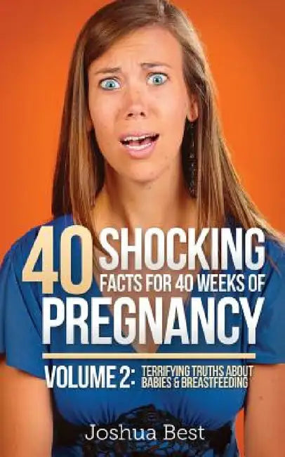 40 Shocking Facts for 40 Weeks of Pregnancy - Volume 2: Terrifying Truths About Babies & Breastfeeding by Joshua Best, April Best