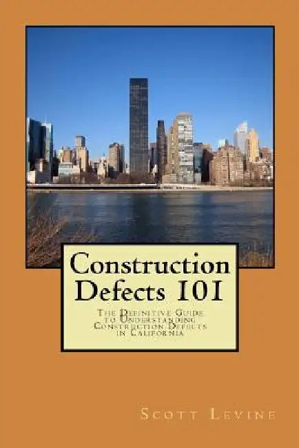 Construction Defects 101: The Definitive Guide to Understanding Construction Defects in California by Scott D. Levine