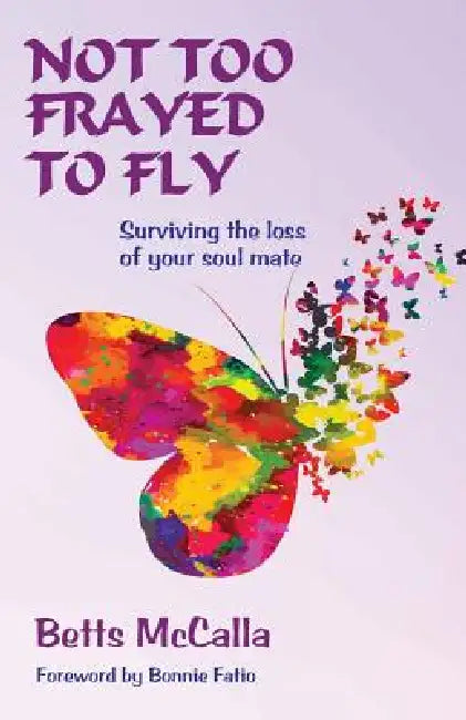 Not Too Frayed to Fly: Surviving the loss of your soul mate by Betts McCalla