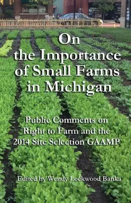On the Importance of Small Farms in Michigan: Public Comments on Right to Farm and the 2014 Site Selection GAAMP by Wendy Lockwood Banka