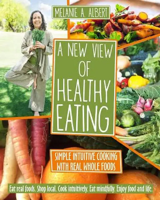 A New View of Healthy Eating: Simple Intuitive Cooking with Real Whole Foods by Melanie A. Albert