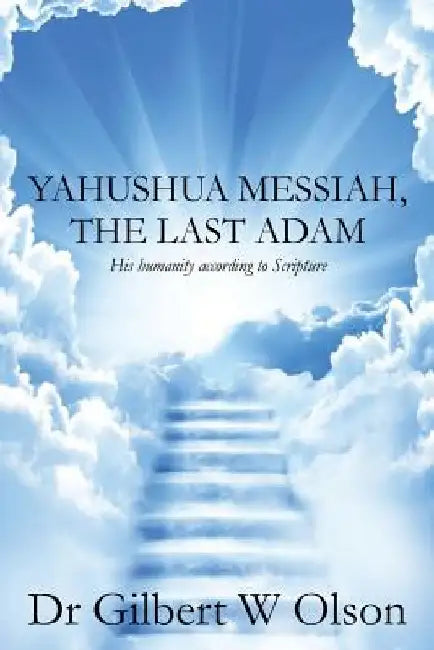 Yahushua Messiah, The Last Adam: His humanity according to Scripture by Gilbert W. Olson