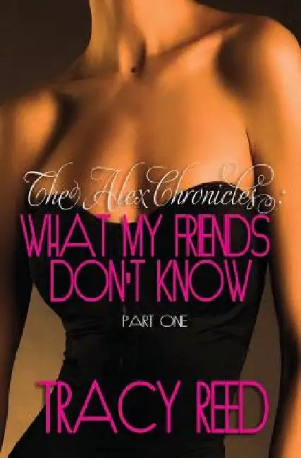The Alex Chronicles: What My Friends Don't Know: Book One by Tracy Reed