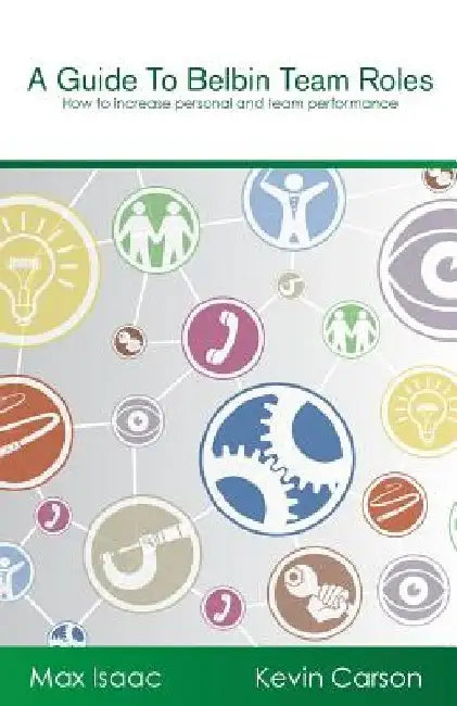 A Guide to Belbin Team Roles: How to increase personal and team performance by Kevin Carson