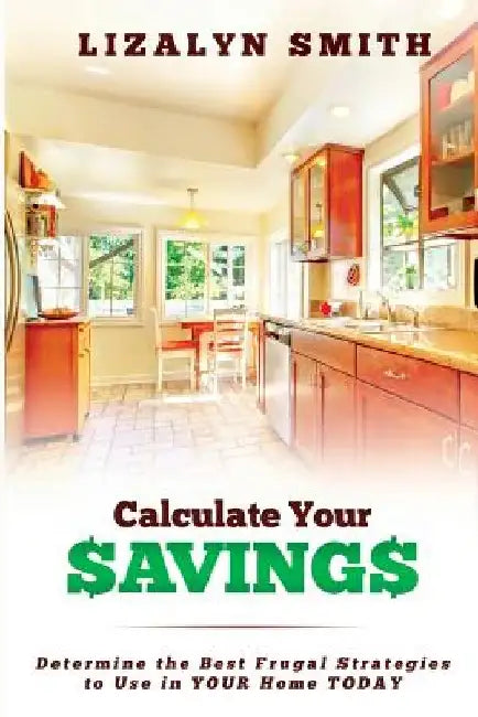 Calculate Your Savings: Determine the Best Frugal Strategies to Use in Your Home Today by Lizalyn Smith