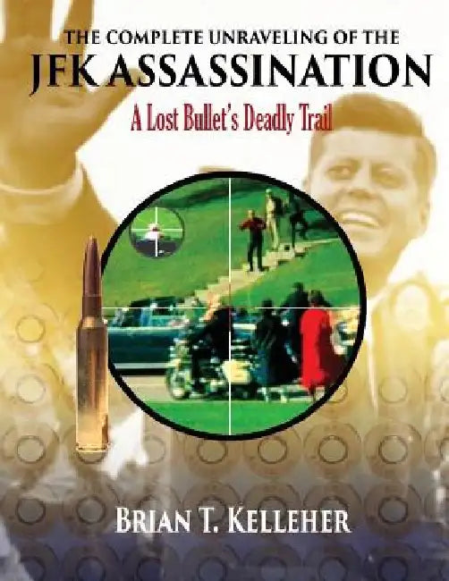 The Complete Unraveling of the JFK Assassination: A Lost Bullet's Deadly Trail by Brian T. Kelleher