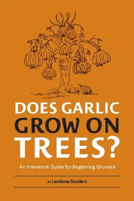 Does Garlic Grow on Trees?: An Irreverent Guide for Beginning Growers by Leeanne Sanders