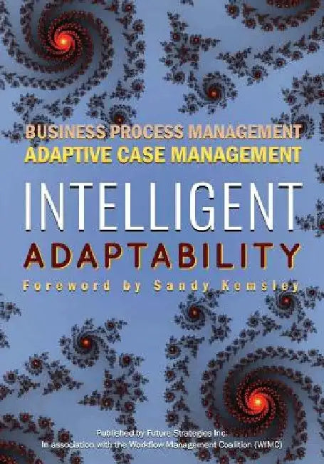 Intelligent Adaptability: Business Process Management, Adaptive Case Management by Sandy Kemsley