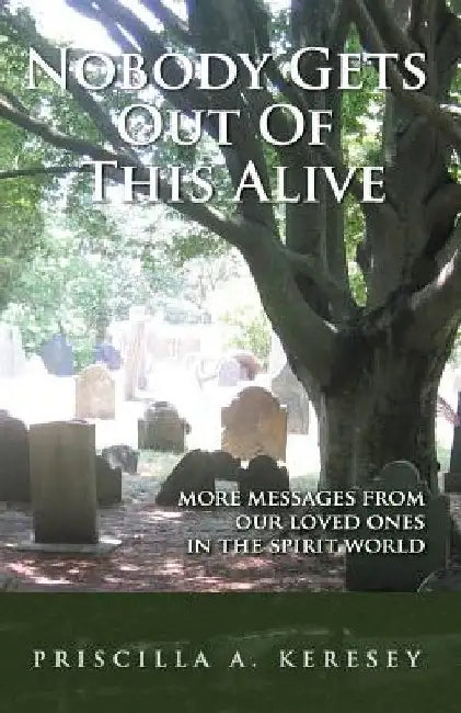 Nobody Gets Out of This Alive!: More Messages from Our Loved Ones in the Spirit World by Priscilla A. Keresey
