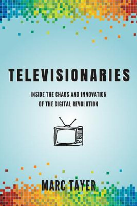 Televisionaries: Inside the Chaos and Innovation of the Digital Revolution by Marc L. Tayer