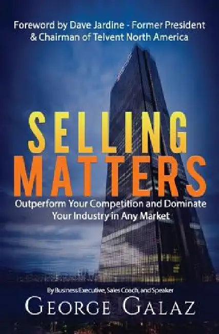 Selling Matters: Outperform Your Competition and Dominate Your Industry in Any Market by George Galaz Sr