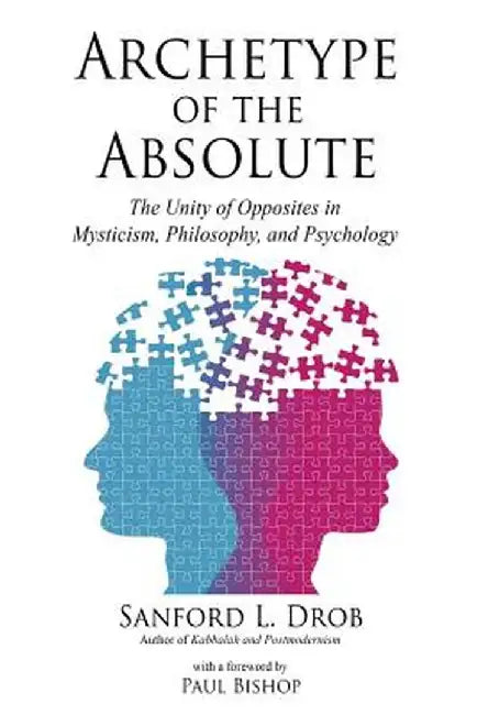 Archetype of the Absolute: The Unity of Opposites in Mysticism, Philosophy, and Psychology by Sanford L. Drob