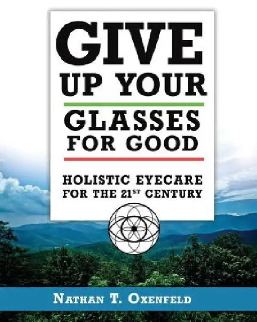 Give Up Your Glasses For Good: Holistic Eye Care for the 21st Century by Nathan T. Oxenfeld