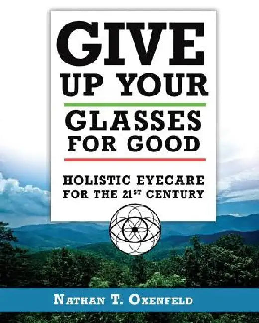Give Up Your Glasses For Good: Holistic Eye Care for the 21st Century by Nathan T. Oxenfeld