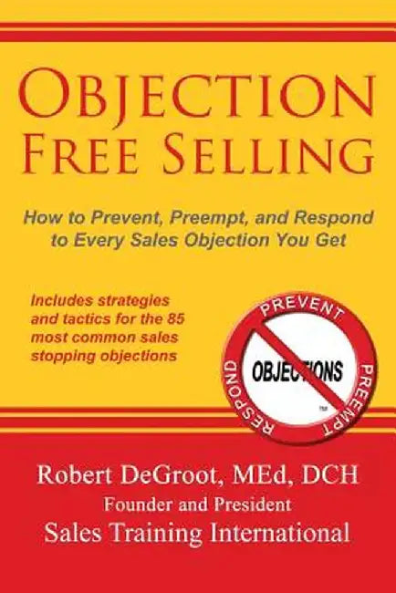 Objection Free Selling: How to Prevent, Preempt, and Respond to Every Sales Objection You Get by Robert P. deGroot
