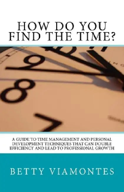 How Do You Find The Time?: A Guide To Time Management And Personal Development Techniques That Can Double Efficiency And Lead To Professional Growth. by Betty Viamontes